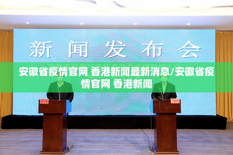 安徽省疫情官网 香港新闻最新消息/安徽省疫情官网 香港新闻