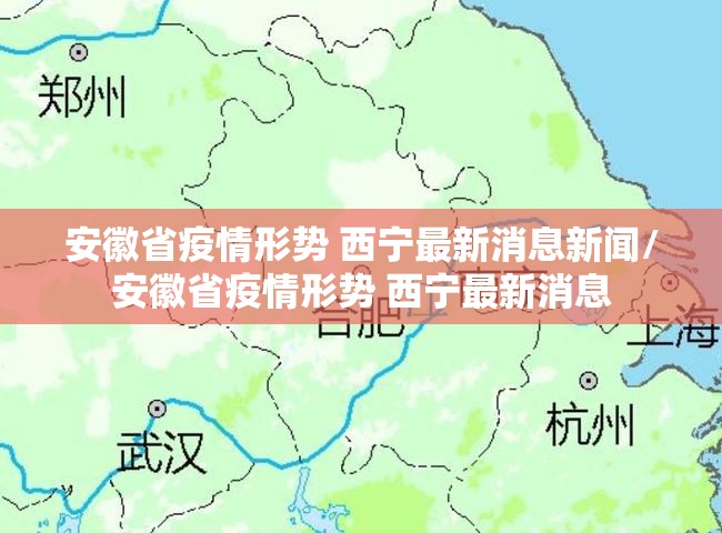 安徽省疫情形势 西宁最新消息新闻/安徽省疫情形势 西宁最新消息
