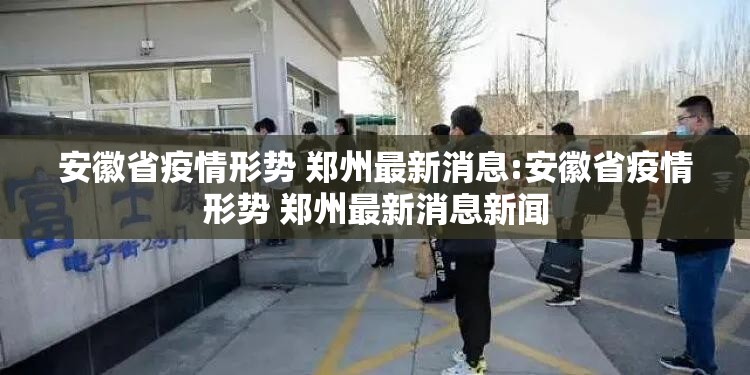 安徽省疫情形势 郑州最新消息:安徽省疫情形势 郑州最新消息新闻