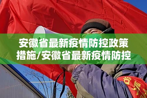 安徽省最新疫情防控政策措施/安徽省最新疫情防控政策措施公告