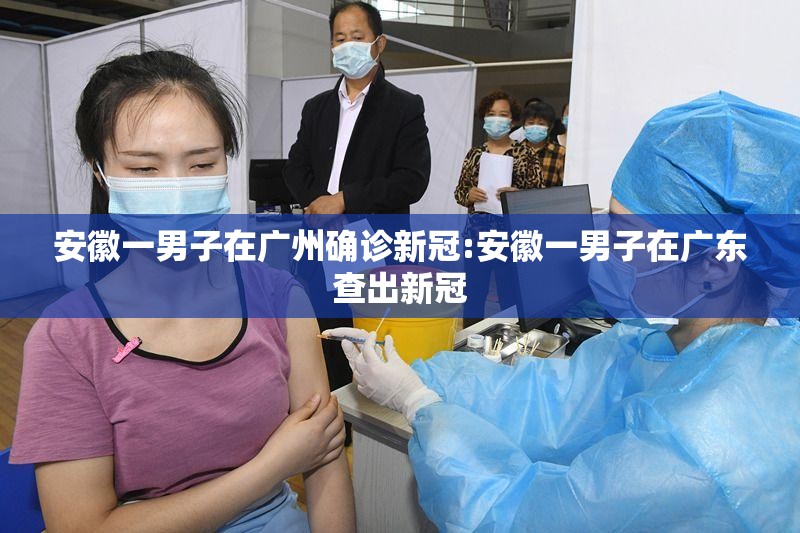 安徽一男子在广州确诊新冠:安徽一男子在广东查出新冠