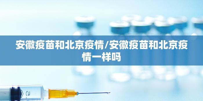 安徽疫苗和北京疫情/安徽疫苗和北京疫情一样吗