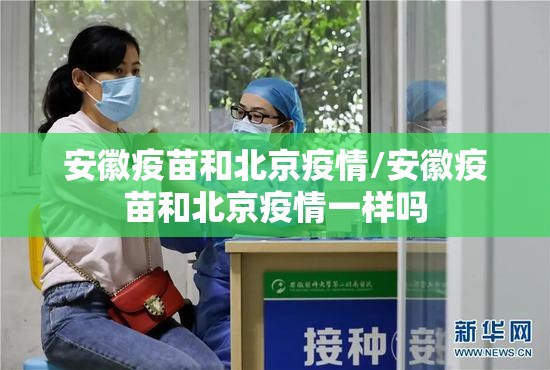 安徽疫苗和北京疫情/安徽疫苗和北京疫情一样吗