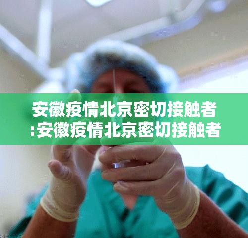 安徽疫情北京密切接触者:安徽疫情北京密切接触者最新消息
