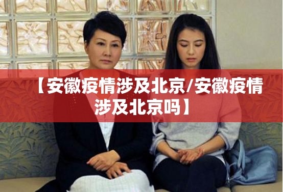 【安徽疫情涉及北京/安徽疫情涉及北京吗】