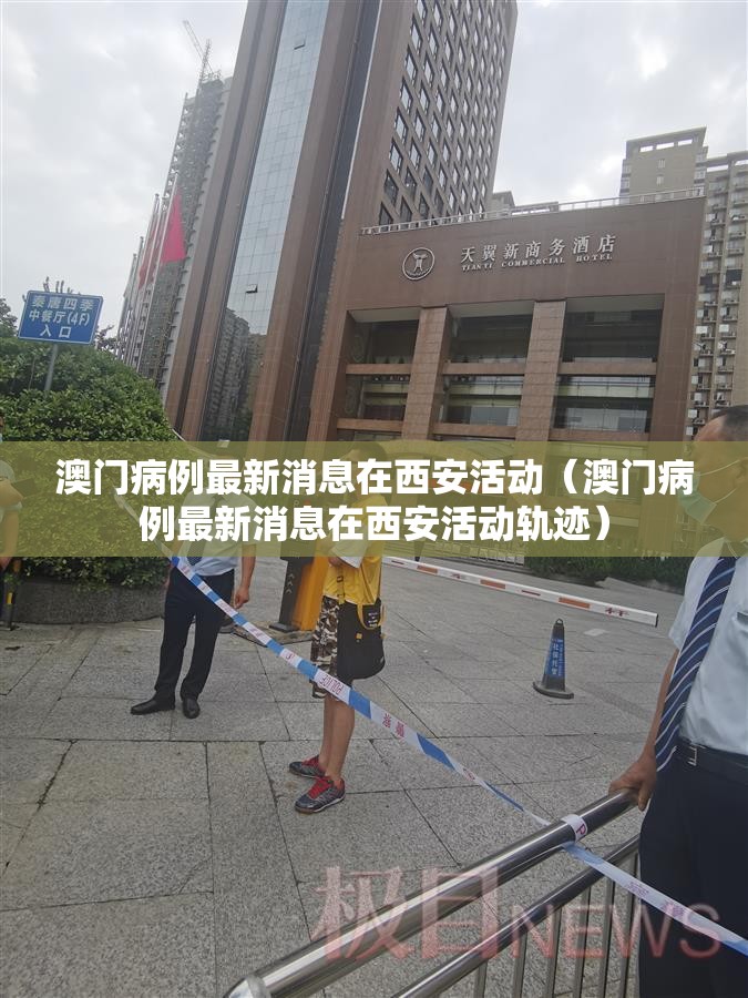 澳门病例最新消息在西安活动（澳门病例最新消息在西安活动轨迹）