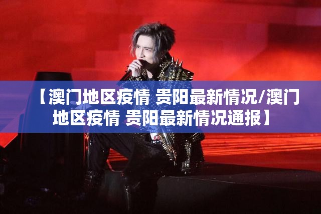 【澳门地区疫情 贵阳最新情况/澳门地区疫情 贵阳最新情况通报】