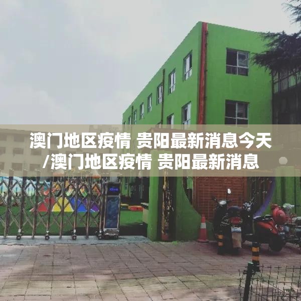 澳门地区疫情 贵阳最新消息今天/澳门地区疫情 贵阳最新消息
