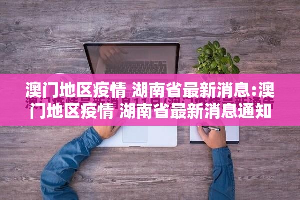 澳门地区疫情 湖南省最新消息:澳门地区疫情 湖南省最新消息通知