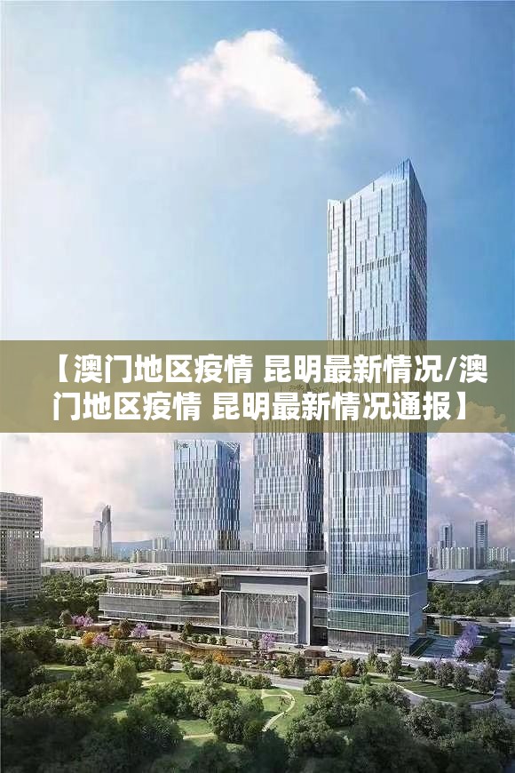 【澳门地区疫情 昆明最新情况/澳门地区疫情 昆明最新情况通报】