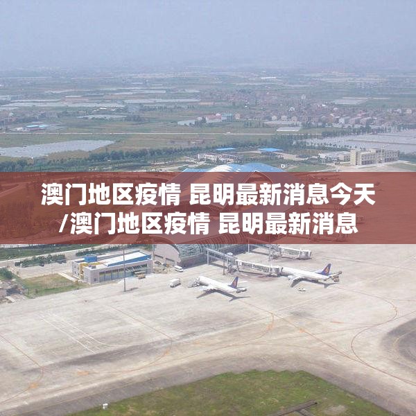 澳门地区疫情 昆明最新消息今天/澳门地区疫情 昆明最新消息