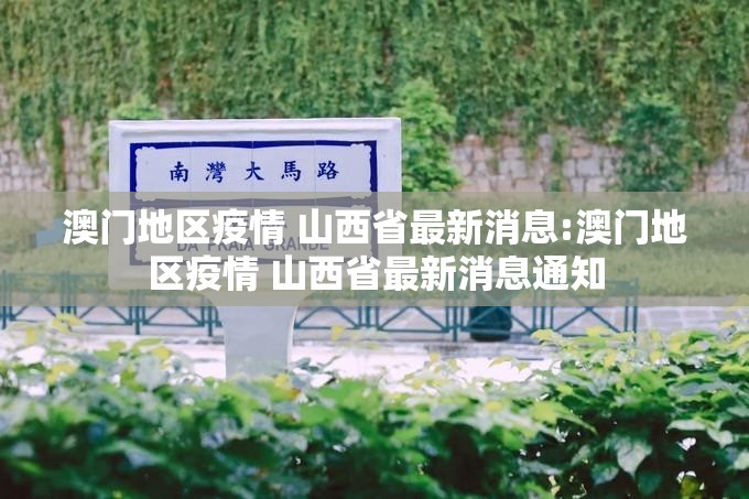 澳门地区疫情 山西省最新消息:澳门地区疫情 山西省最新消息通知