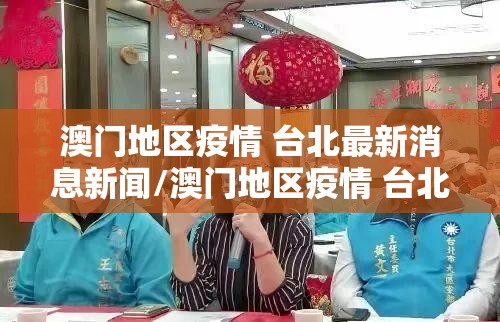 澳门地区疫情 台北最新消息新闻/澳门地区疫情 台北最新消息