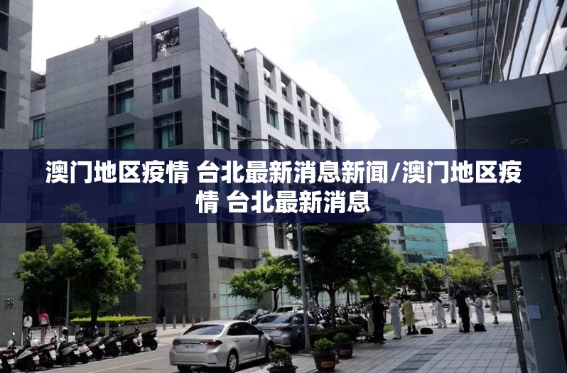澳门地区疫情 台北最新消息新闻/澳门地区疫情 台北最新消息