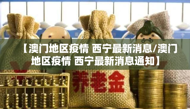 【澳门地区疫情 西宁最新消息/澳门地区疫情 西宁最新消息通知】