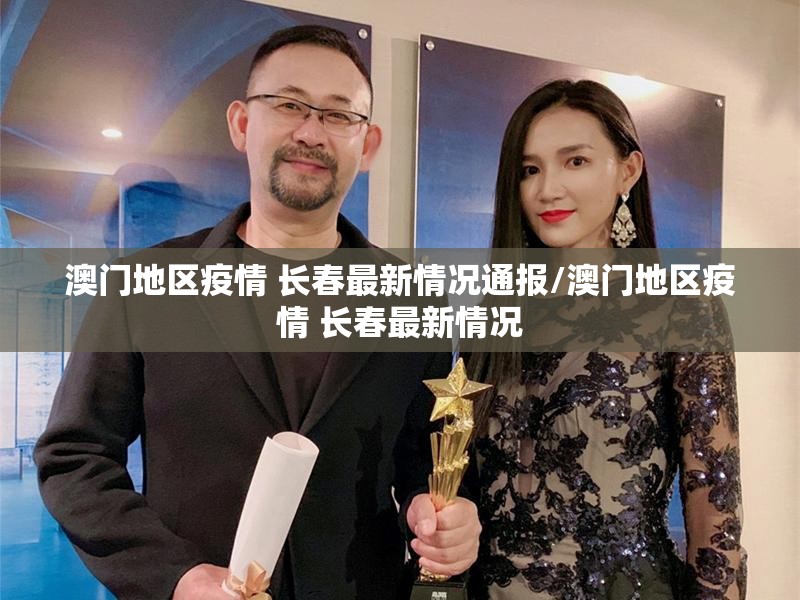 澳门地区疫情 长春最新情况通报/澳门地区疫情 长春最新情况