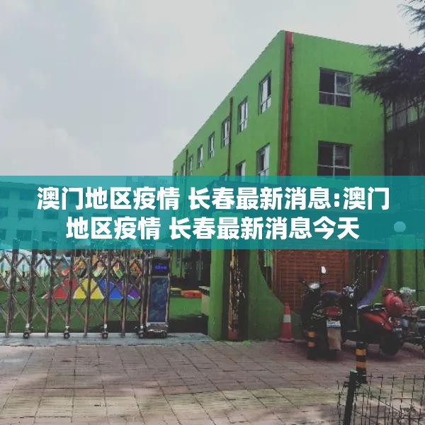 澳门地区疫情 长春最新消息:澳门地区疫情 长春最新消息今天