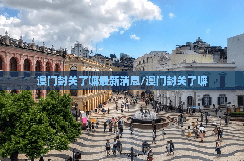 澳门封关了嘛最新消息/澳门封关了嘛