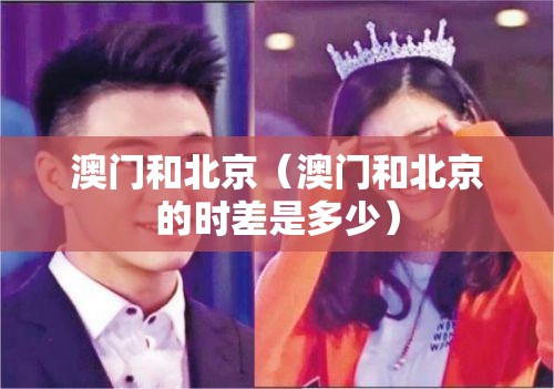 澳门和北京（澳门和北京的时差是多少）