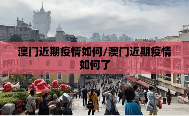 澳门近期疫情如何/澳门近期疫情如何了