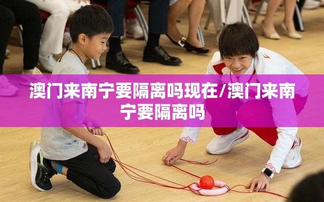 澳门来南宁要隔离吗现在/澳门来南宁要隔离吗