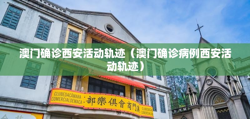 澳门确诊西安活动轨迹（澳门确诊病例西安活动轨迹）