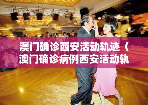 澳门确诊西安活动轨迹（澳门确诊病例西安活动轨迹）