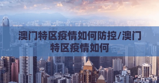 澳门特区疫情如何防控/澳门特区疫情如何