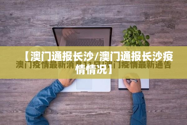 【澳门通报长沙/澳门通报长沙疫情情况】