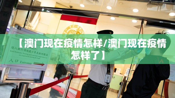 【澳门现在疫情怎样/澳门现在疫情怎样了】