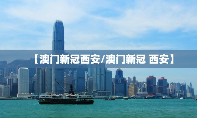 【澳门新冠西安/澳门新冠 西安】