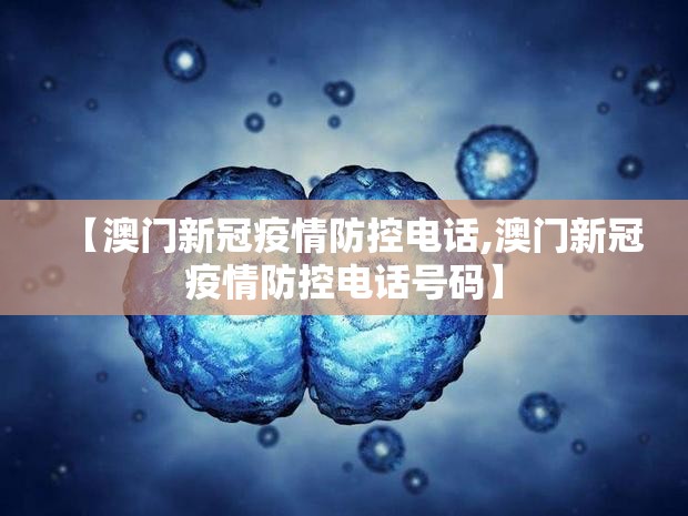 【澳门新冠疫情防控电话,澳门新冠疫情防控电话号码】