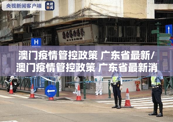 澳门疫情管控政策 广东省最新/澳门疫情管控政策 广东省最新消息