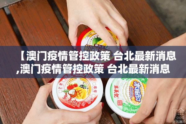 【澳门疫情管控政策 台北最新消息,澳门疫情管控政策 台北最新消息查询】