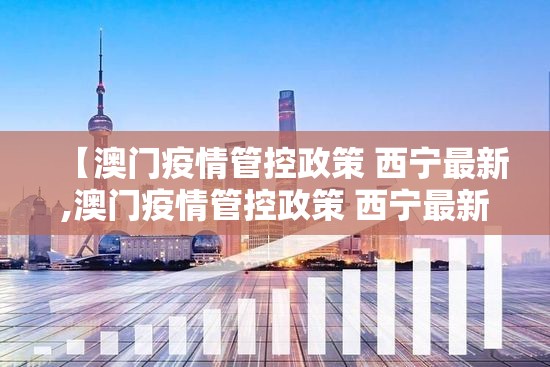 【澳门疫情管控政策 西宁最新,澳门疫情管控政策 西宁最新消息】