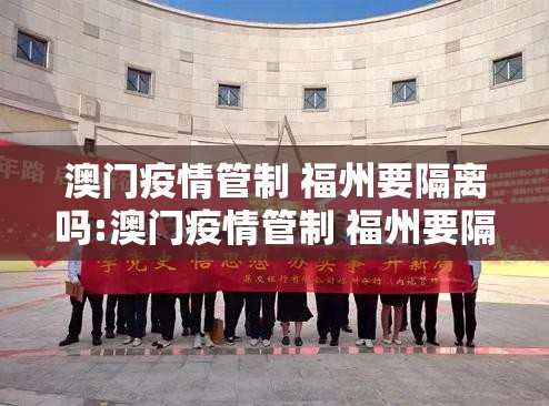 澳门疫情管制 福州要隔离吗:澳门疫情管制 福州要隔离吗现在
