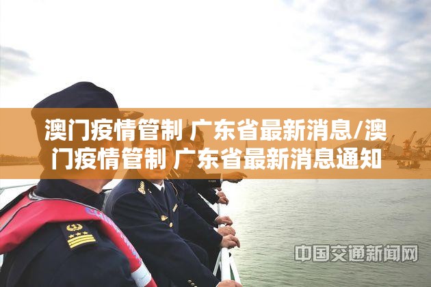 澳门疫情管制 广东省最新消息/澳门疫情管制 广东省最新消息通知