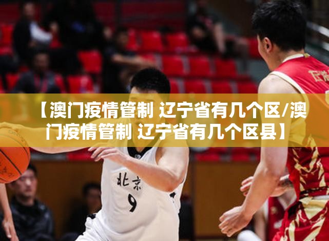 【澳门疫情管制 辽宁省有几个区/澳门疫情管制 辽宁省有几个区县】
