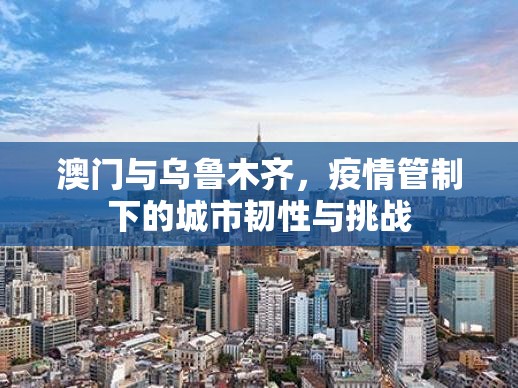 澳门与乌鲁木齐，疫情管制下的城市韧性与挑战