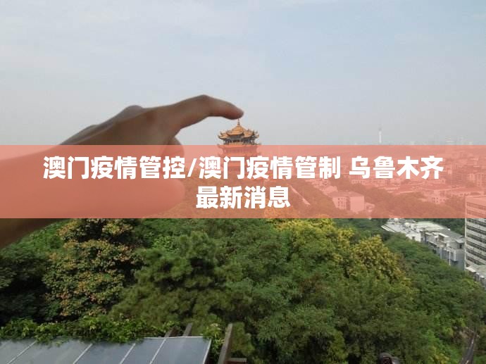 澳门疫情管控/澳门疫情管制 乌鲁木齐最新消息