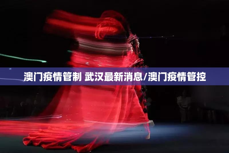 澳门疫情管制 武汉最新消息/澳门疫情管控