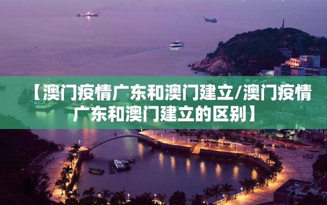 【澳门疫情广东和澳门建立/澳门疫情广东和澳门建立的区别】