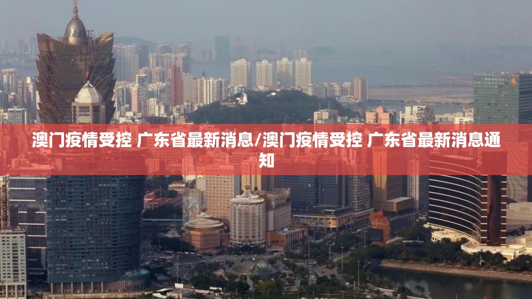 澳门疫情受控 广东省最新消息/澳门疫情受控 广东省最新消息通知