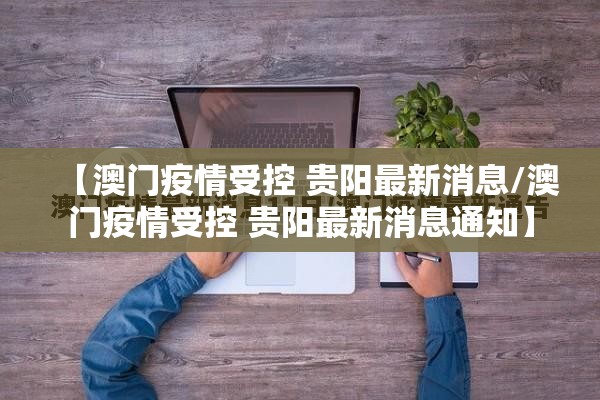 【澳门疫情受控 贵阳最新消息/澳门疫情受控 贵阳最新消息通知】
