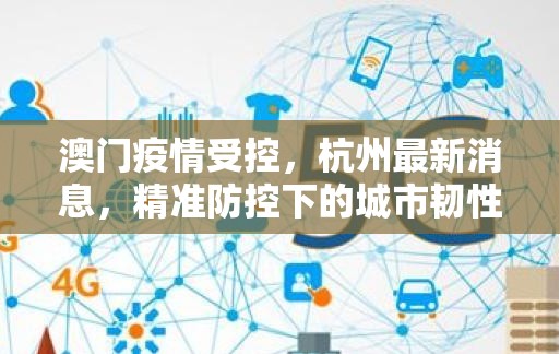 澳门疫情受控，杭州最新消息，精准防控下的城市韧性