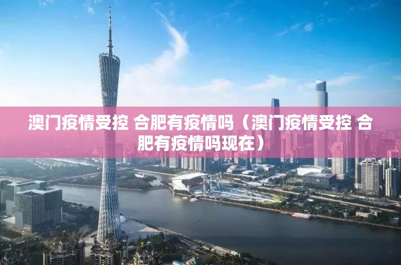 澳门疫情受控 合肥有疫情吗（澳门疫情受控 合肥有疫情吗现在）
