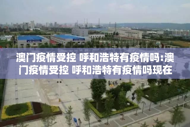 澳门疫情受控 呼和浩特有疫情吗:澳门疫情受控 呼和浩特有疫情吗现在