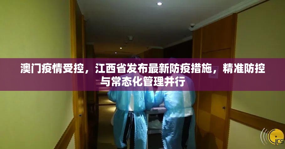 澳门疫情受控，江西省发布最新防疫措施，精准防控与常态化管理并行