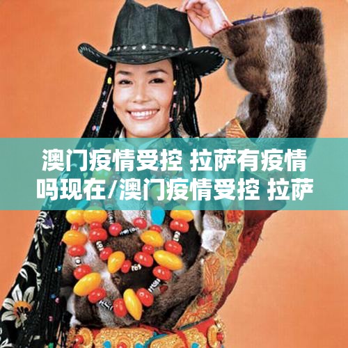 澳门疫情受控 拉萨有疫情吗现在/澳门疫情受控 拉萨有疫情吗