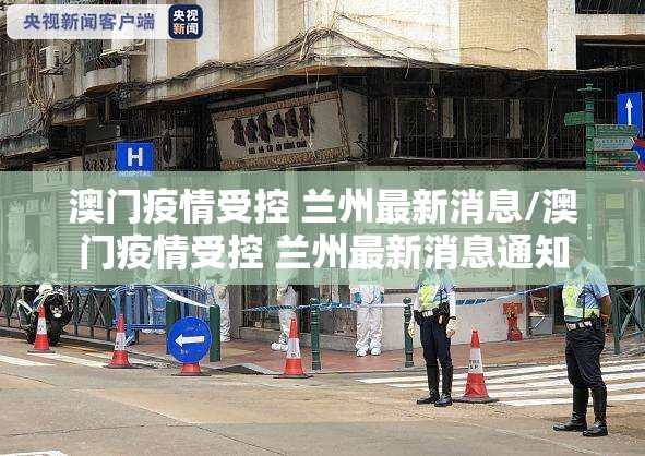 澳门疫情受控 兰州最新消息/澳门疫情受控 兰州最新消息通知